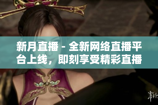 新月直播 - 全新网络直播平台上线，即刻享受精彩直播