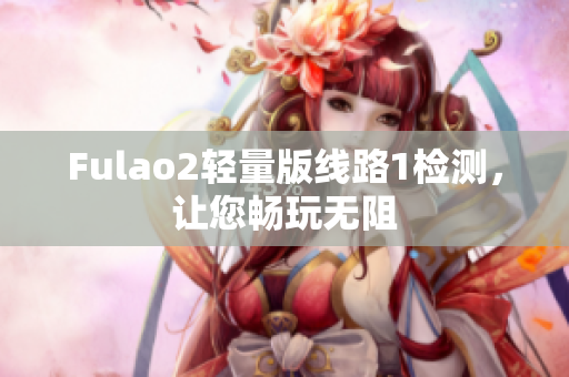 Fulao2轻量版线路1检测，让您畅玩无阻