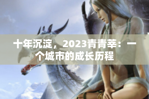 十年沉淀，2023青青莘：一个城市的成长历程