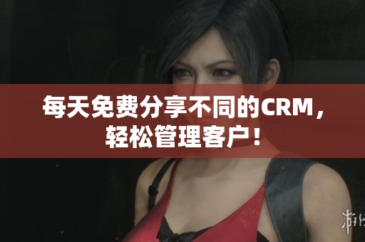 每天免费分享不同的CRM，轻松管理客户！