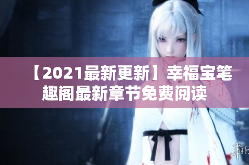 【2021最新更新】幸福宝笔趣阁最新章节免费阅读