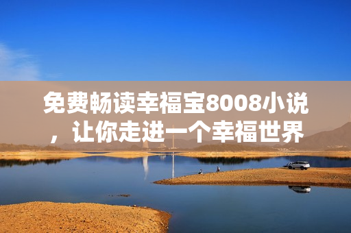 免费畅读幸福宝8008小说，让你走进一个幸福世界