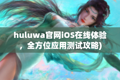 huluwa官网iOS在线体验，全方位应用测试攻略)