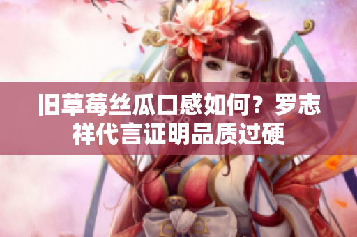 旧草莓丝瓜口感如何？罗志祥代言证明品质过硬