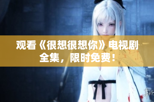 观看《很想很想你》电视剧全集，限时免费！