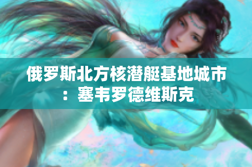 俄罗斯北方核潜艇基地城市：塞韦罗德维斯克