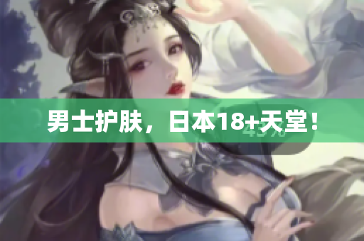 男士护肤，日本18+天堂！