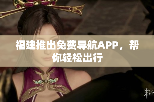 福建推出免费导航APP，帮你轻松出行