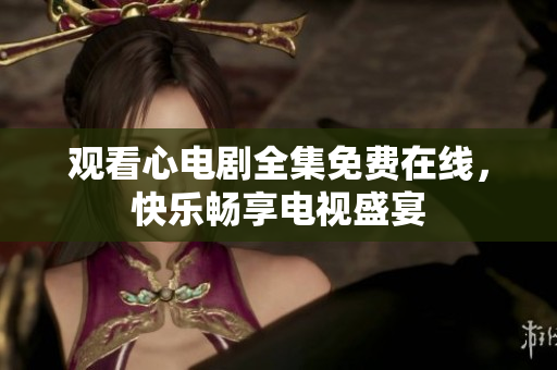 观看心电剧全集免费在线，快乐畅享电视盛宴