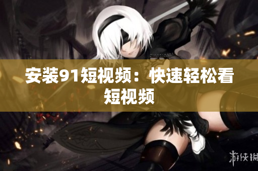 安装91短视频：快速轻松看短视频