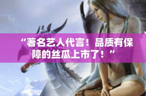 “著名艺人代言！品质有保障的丝瓜上市了！”