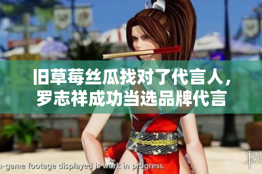 旧草莓丝瓜找对了代言人，罗志祥成功当选品牌代言