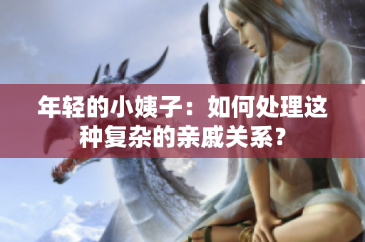 年轻的小姨子：如何处理这种复杂的亲戚关系？