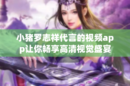 小猪罗志祥代言的视频app让你畅享高清视觉盛宴