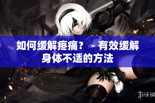 如何缓解疼痛？ - 有效缓解身体不适的方法