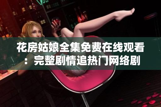 花房姑娘全集免费在线观看：完整剧情追热门网络剧