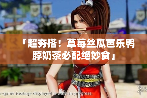 「超夯搭！草莓丝瓜芭乐鸭脖奶茶必配绝妙食」