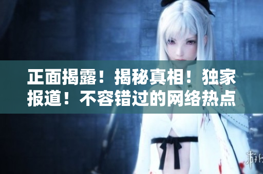 正面揭露！揭秘真相！独家报道！不容错过的网络热点！