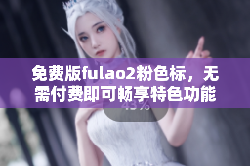 免费版fulao2粉色标，无需付费即可畅享特色功能