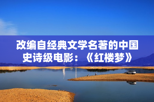 改编自经典文学名著的中国史诗级电影：《红楼梦》