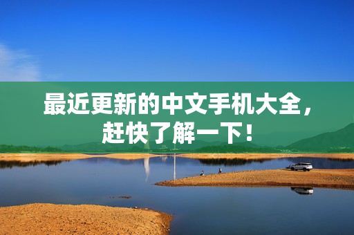最近更新的中文手机大全，赶快了解一下！