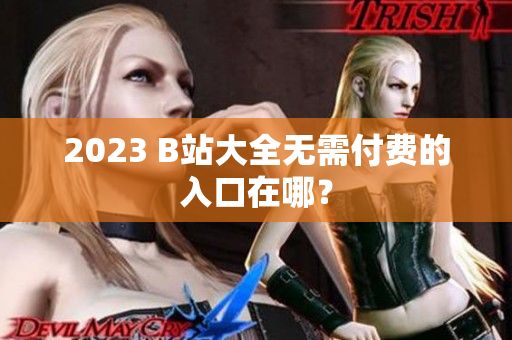 2023 B站大全无需付费的入口在哪？