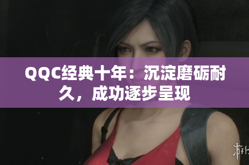 QQC经典十年：沉淀磨砺耐久，成功逐步呈现