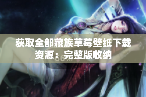 获取全部藏族草莓壁纸下载资源：完整版收纳