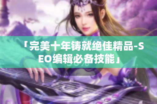 「完美十年铸就绝佳精品-SEO编辑必备技能」
