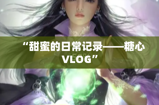 “甜蜜的日常记录——糖心VLOG”