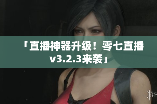 「直播神器升级！零七直播v3.2.3来袭」