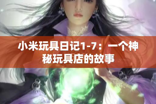 小米玩具日记1-7：一个神秘玩具店的故事