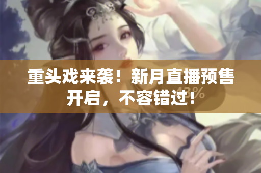 重头戏来袭！新月直播预售开启，不容错过！