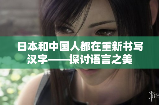 日本和中国人都在重新书写汉字——探讨语言之美