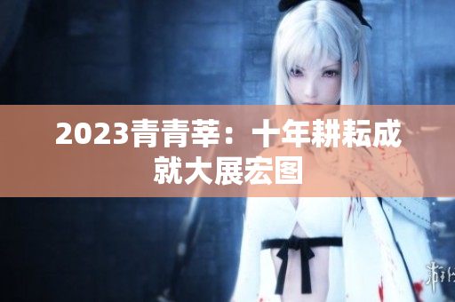 2023青青莘：十年耕耘成就大展宏图