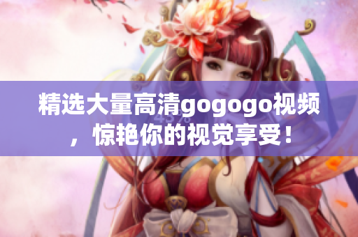 精选大量高清gogogo视频，惊艳你的视觉享受！