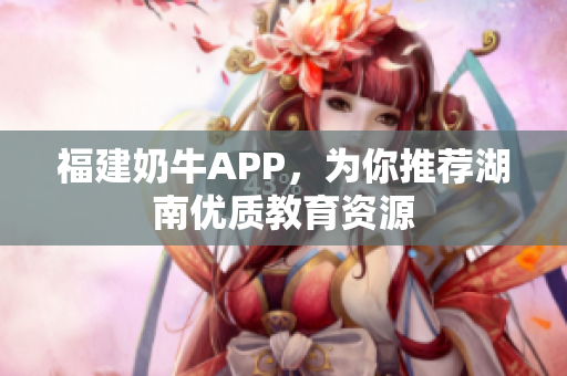 福建奶牛APP，为你推荐湖南优质教育资源