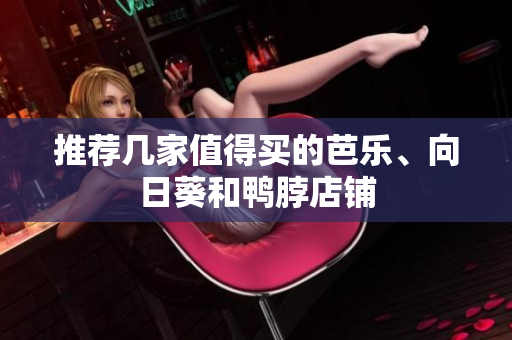 推荐几家值得买的芭乐、向日葵和鸭脖店铺