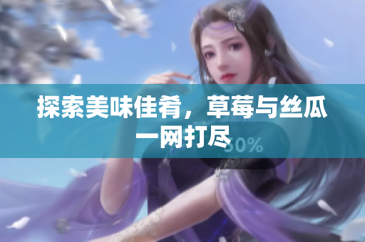 探索美味佳肴，草莓与丝瓜一网打尽