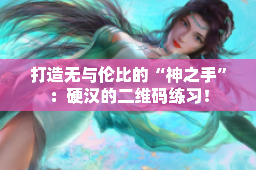 打造无与伦比的“神之手”：硬汉的二维码练习！