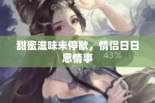 甜蜜滋味未停歇，情侣日日思情事