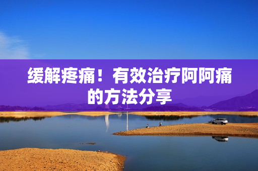 缓解疼痛！有效治疗阿阿痛的方法分享