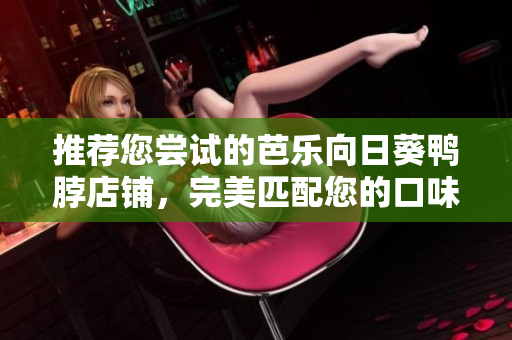 推荐您尝试的芭乐向日葵鸭脖店铺，完美匹配您的口味