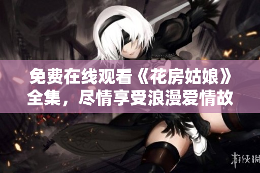 免费在线观看《花房姑娘》全集，尽情享受浪漫爱情故事！