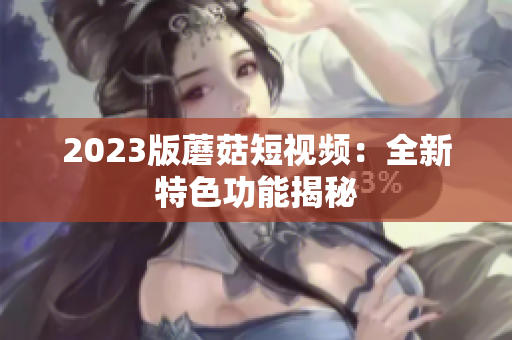 2023版蘑菇短视频：全新特色功能揭秘