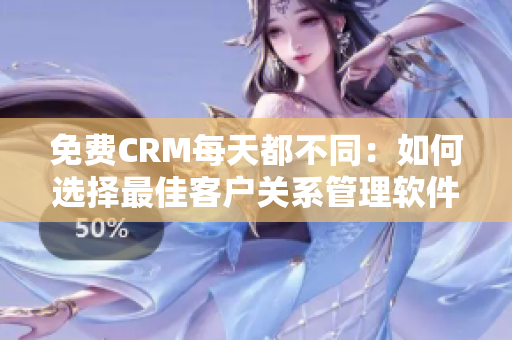免费CRM每天都不同：如何选择最佳客户关系管理软件