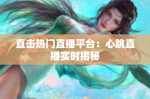 直击热门直播平台：心跳直播实时揭秘