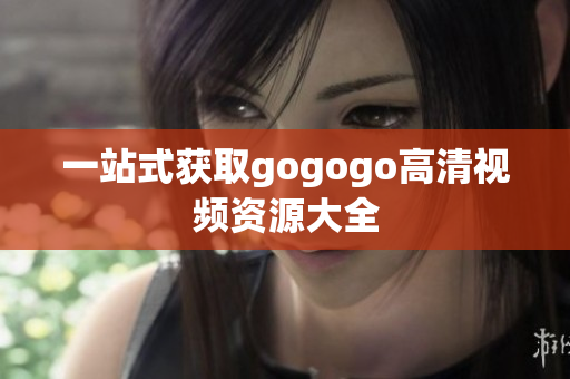 一站式获取gogogo高清视频资源大全