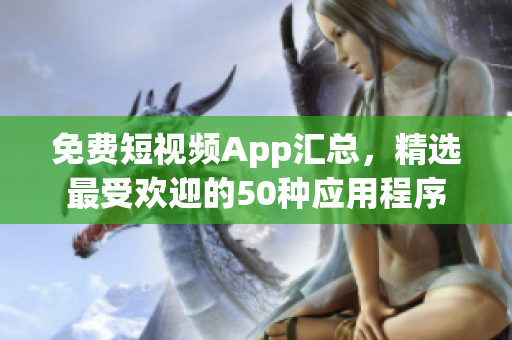 免费短视频App汇总，精选最受欢迎的50种应用程序