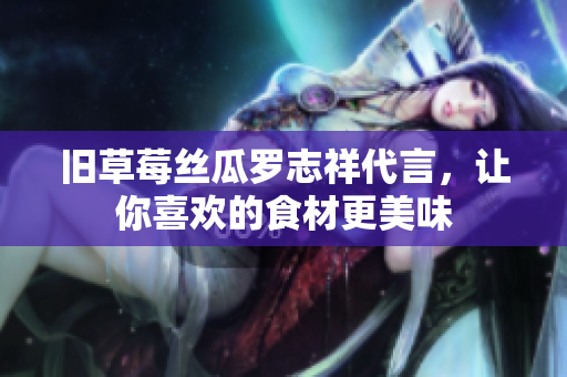 旧草莓丝瓜罗志祥代言，让你喜欢的食材更美味